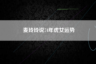 麦玲玲说74年虎女运势