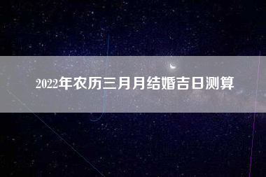 2022年农历三月月结婚吉日测算