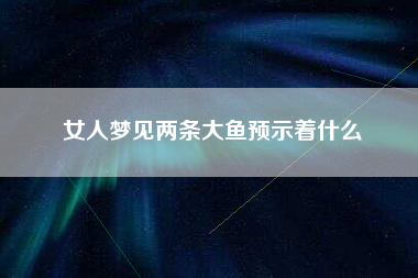 女人梦见两条大鱼预示着什么