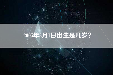 2005年5月1日出生是几岁？