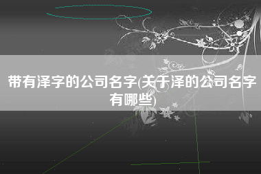 带有泽字的公司名字(关于泽的公司名字有哪些)