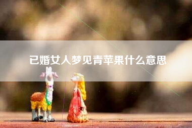 已婚女人梦见青苹果什么意思