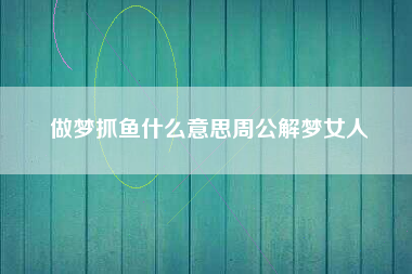做梦抓鱼什么意思周公解梦女人