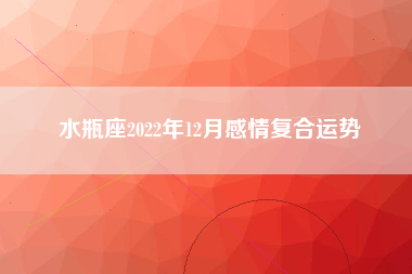 水瓶座2022年12月感情复合运势