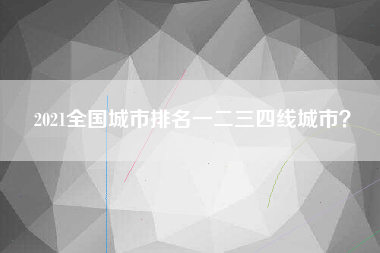2021全国城市排名一二三四线城市？