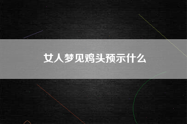 女人梦见鸡头预示什么