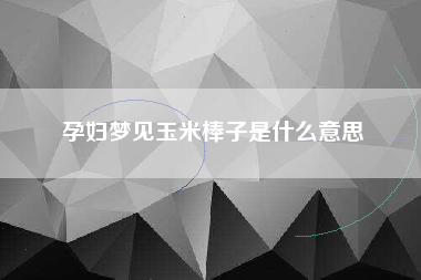 孕妇梦见玉米棒子是什么意思