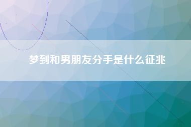 梦到和男朋友分手是什么征兆