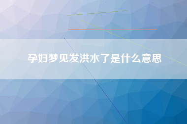 孕妇梦见发洪水了是什么意思