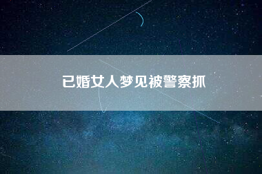 已婚女人梦见被警察抓