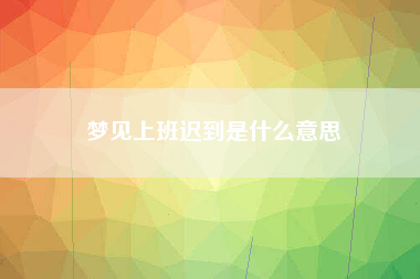 梦见上班迟到是什么意思