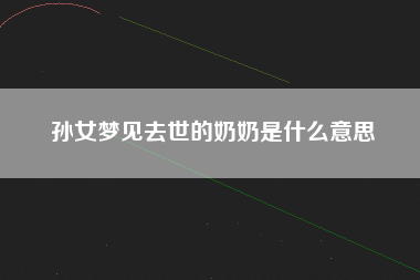 孙女梦见去世的奶奶是什么意思