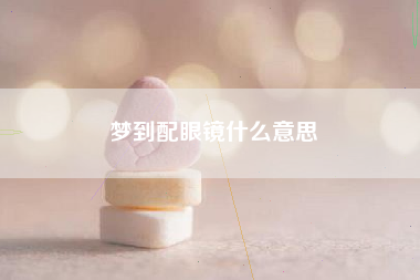 梦到配眼镜什么意思