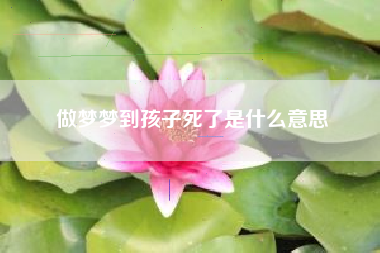 做梦梦到孩子死了是什么意思
