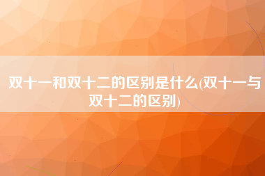 双十一和双十二的区别是什么(双十一与双十二的区别)