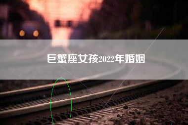 巨蟹座女孩2022年婚姻
