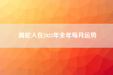 属蛇人在2022年全年每月运势