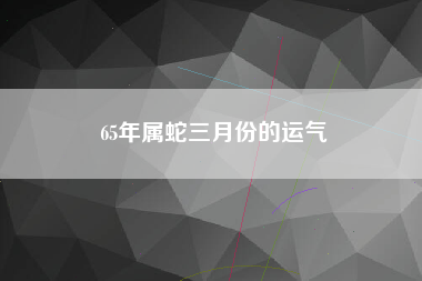 65年属蛇三月份的运气