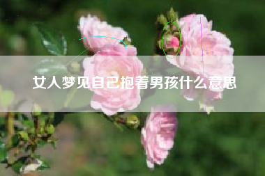 女人梦见自己抱着男孩什么意思
