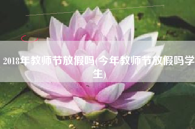 2018年教师节放假吗(今年教师节放假吗学生)