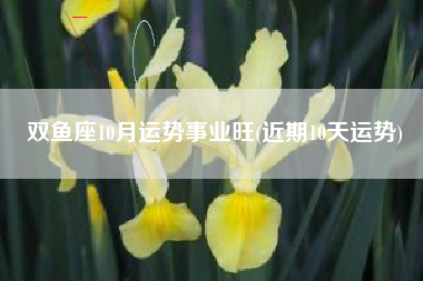 双鱼座10月运势事业旺(近期10天运势)