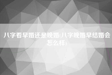八字看早婚还是晚婚(八字晚婚早结婚会怎么样)