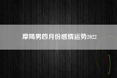 摩羯男四月份感情运势2022