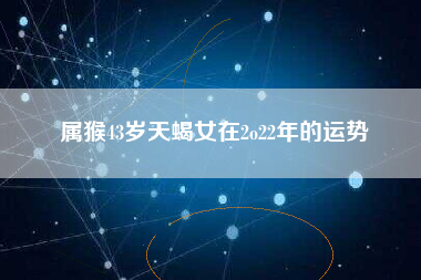 属猴43岁天蝎女在2o22年的运势