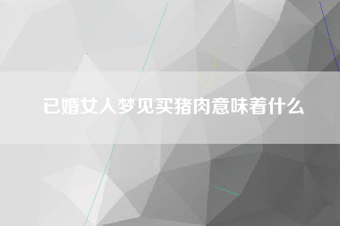 已婚女人梦见买猪肉意味着什么