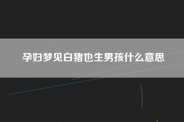 孕妇梦见白猪也生男孩什么意思