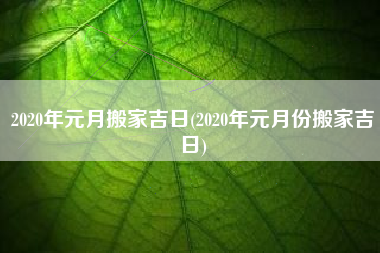 2020年元月搬家吉日(2020年元月份搬家吉日)