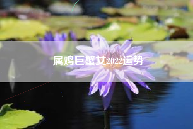 属鸡巨蟹女2022运势