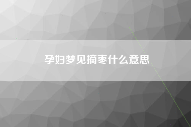 孕妇梦见摘枣什么意思