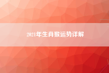2021年生肖猴运势详解