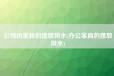 公司内家具的摆放风水(办公家具的摆放风水)