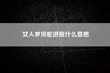 女人梦见蛇进屋什么意思
