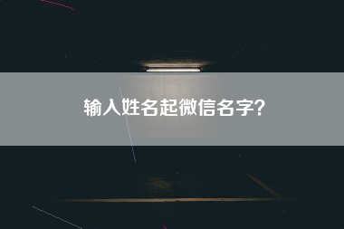 输入姓名起微信名字？