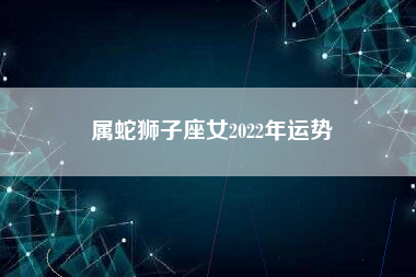 属蛇狮子座女2022年运势