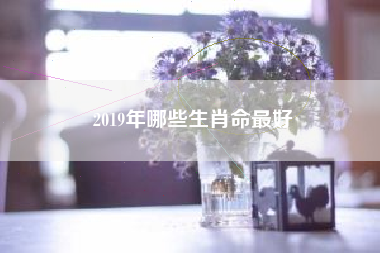 2019年哪些生肖命最好
