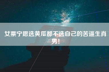 女票宁愿选黄瓜都不选自己的苦逼生肖男！