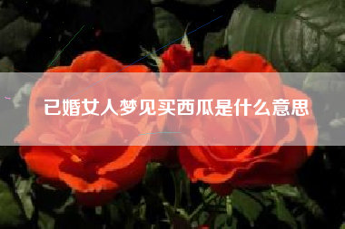 已婚女人梦见买西瓜是什么意思