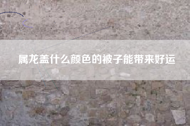 属龙盖什么颜色的被子能带来好运