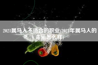 2021属马人不适合的职业(2021年属马人的命运怎么样)