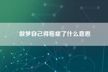 做梦自己得癌症了什么意思