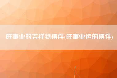 旺事业的吉祥物摆件(旺事业运的摆件)