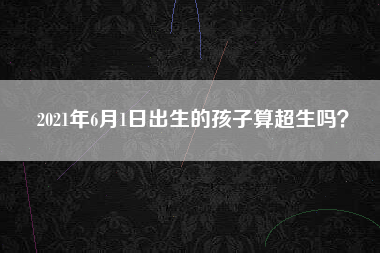 2021年6月1日出生的孩子算超生吗？