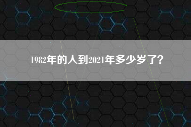1982年的人到2021年多少岁了？