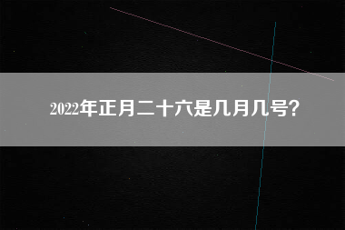 2022年正月二十六是几月几号？
