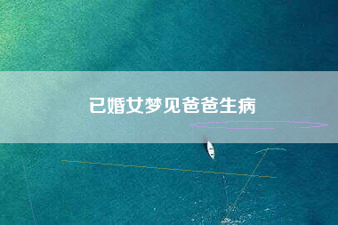 已婚女梦见爸爸生病