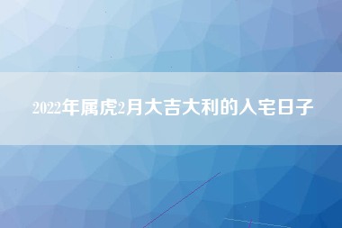 2022年属虎2月大吉大利的入宅日子
